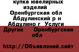 Cкупка ювелирных изделий  - Оренбургская обл., Абдулинский р-н, Абдулино г. Услуги » Другие   . Оренбургская обл.